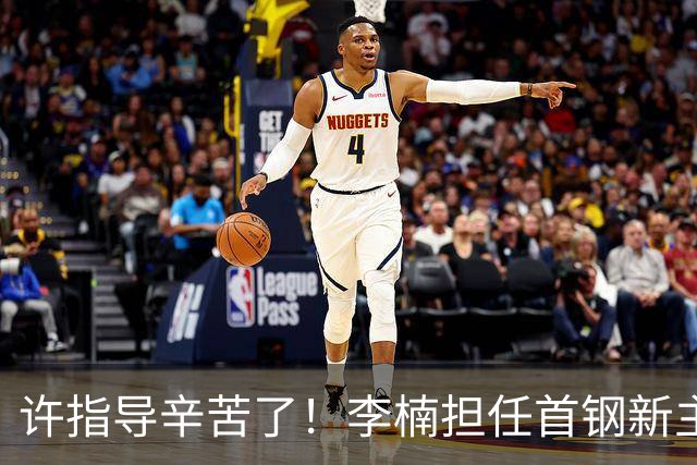 许指导辛苦了！李楠担任首钢新主帅 赵睿态度非争冠唯一障碍